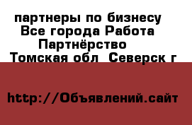 партнеры по бизнесу - Все города Работа » Партнёрство   . Томская обл.,Северск г.